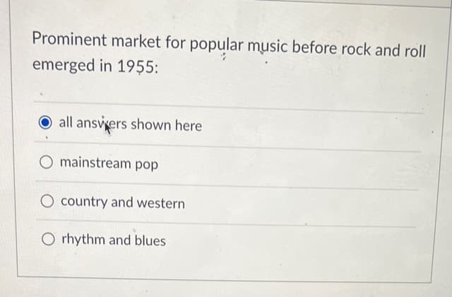 Prominent market for popular music before rock and roll
emerged in 1955:
all answers shown here
O mainstream pop
O country and western
O rhythm and blues