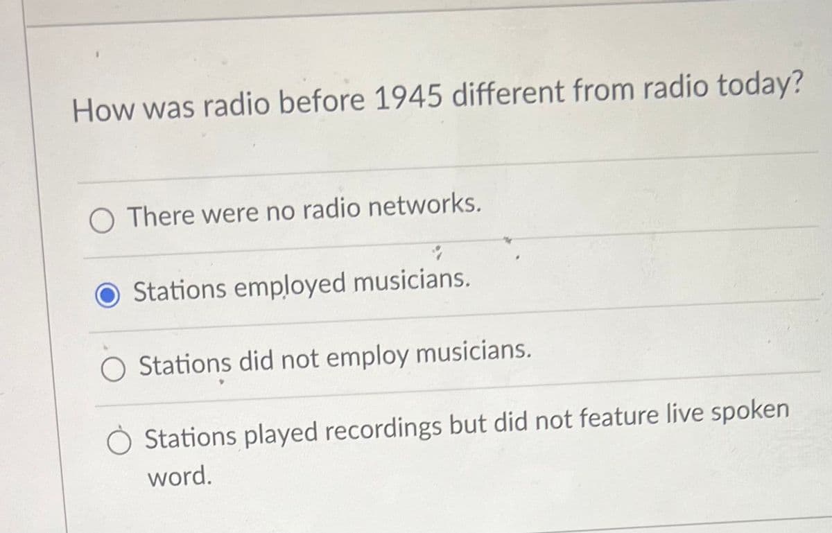How was radio before 1945 different from radio today?
O There were no radio networks.
Stations employed musicians.
Stations did not employ musicians.
Stations played recordings but did not feature live spoken
word.
