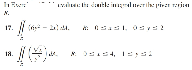 In Exerc
R.
evaluate the double integral over the given region
/| (6y?
2x) dA,
R: 0 < x< 1, 0 < y< 2
17.
18.
dA,
R: 0< x < 4, 1< y< 2
