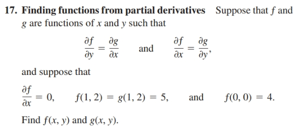 17. Finding functions from partial derivatives Suppose that f and
g are functions of x and y such that
af
dg
af dg
and
ду
дх
дх
dy
and suppose that
af
0,
f(1, 2) = g(1, 2) = 5,
and
f(0, 0) = 4.
ax
Find f(x, y) and g(x, y).
||
