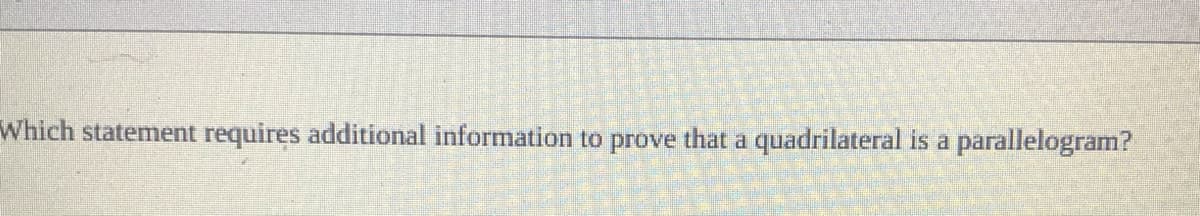 Which statement requires additional information to prove that a quadrilateral is a parallelogram?
