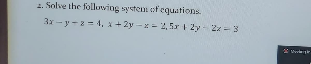 2. Solve the following system of equations.
3x - y +z = 4, x + 2y – z = 2,5x + 2y - 2z = 3
O Meeting in
