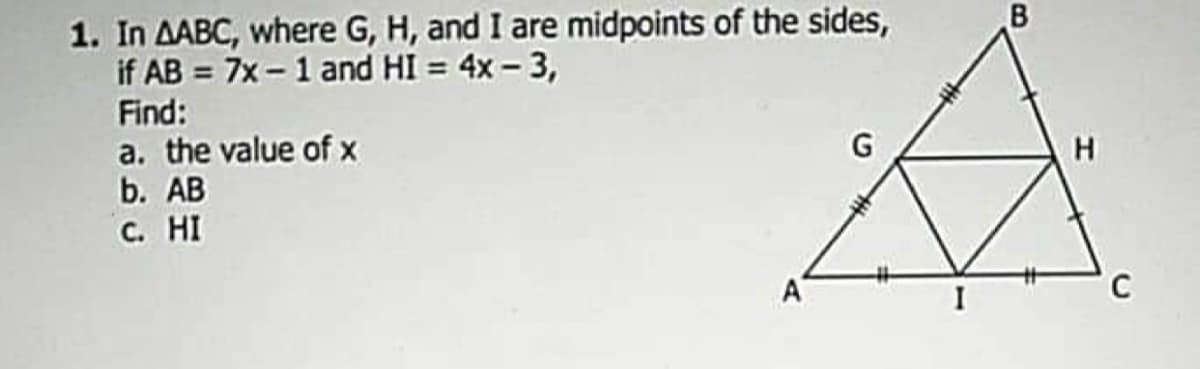 1. In AABC, where G, H, and I are midpoints of the sides,
if AB = 7x - 1 and HI = 4x - 3,
Find:
a. the value of x
b. AB
G
C. HI
