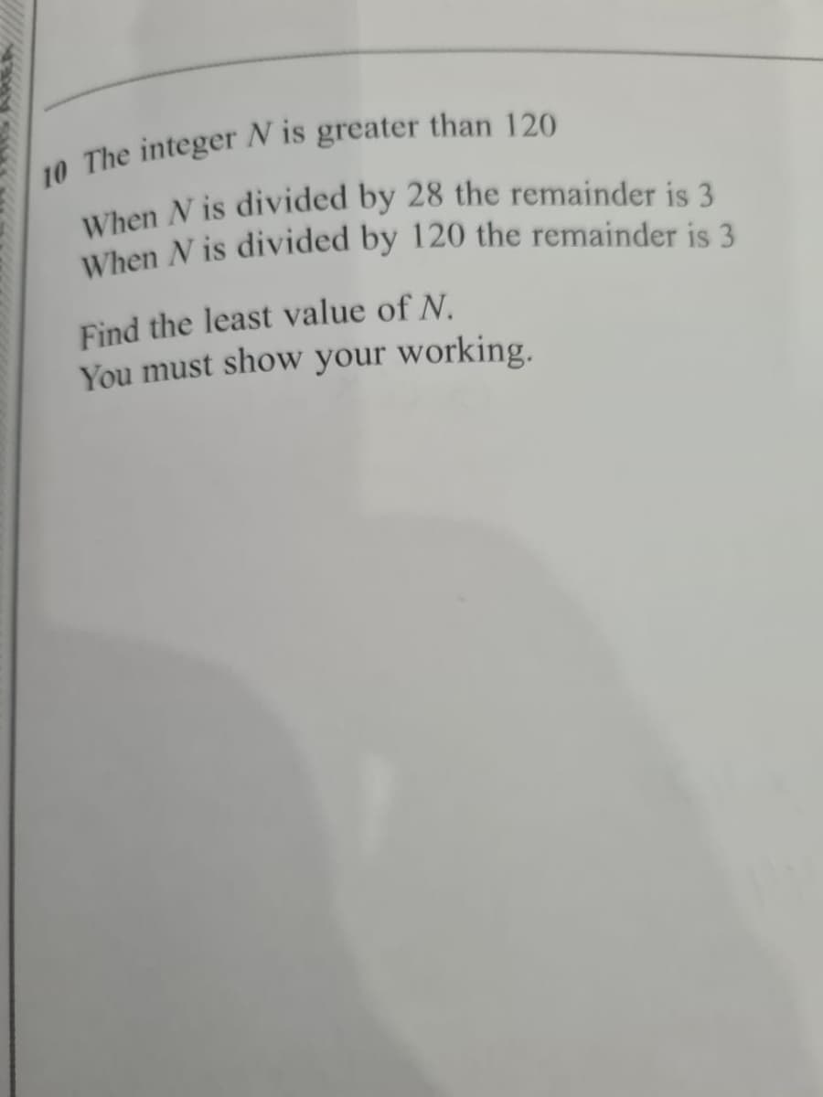 When N is divided by 28 the remainder is 3
When N is divided by 120 the remainder is 3
10. The integer N is greater than 120
Find the least value of N.
You must show your working.
