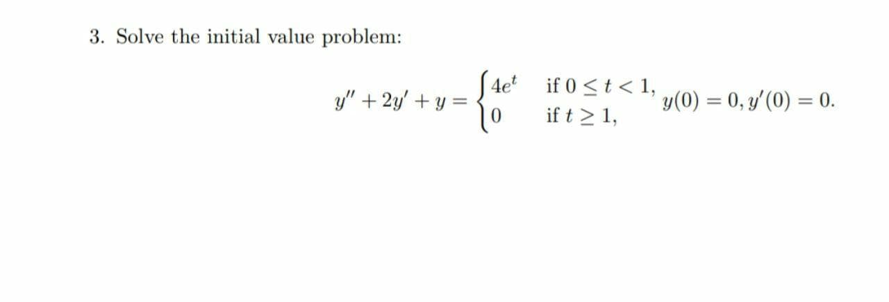 3. Solve the initial value problem:
(4e if 0 <t < 1,
if t > 1,
y" + 2y' + y =
y(0) = 0, y'(0) = 0.
