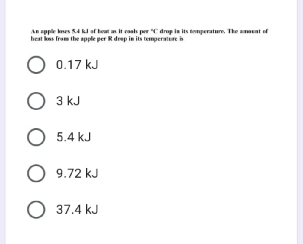 An apple loses 5.4 kJ of heat as it cools per °C drop in its temperature. The amount of
heat loss from the apple per R drop in its temperature is
0.17 kJ
3 kJ
5.4 kJ
9.72 kJ
O 37.4 kJ
