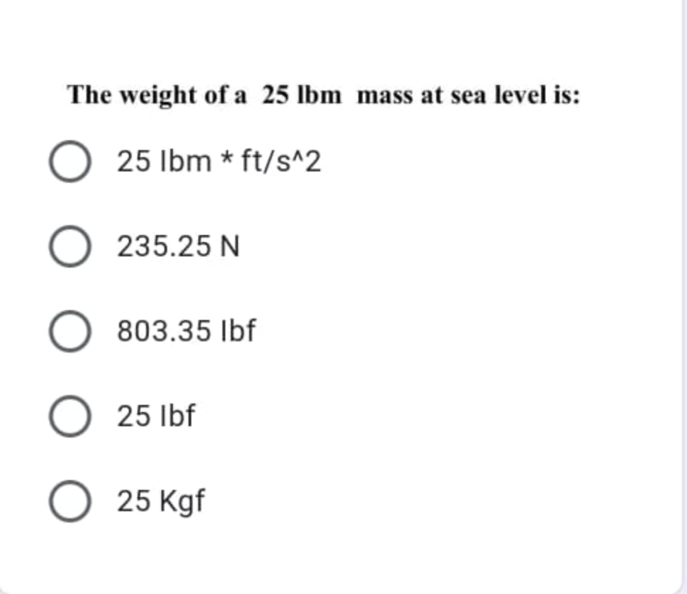 The weight of a 25 lbm mass at sea level is:
25 Ibm * ft/s^2
235.25 N
803.35 Ibf
25 Ibf
25 Kgf
