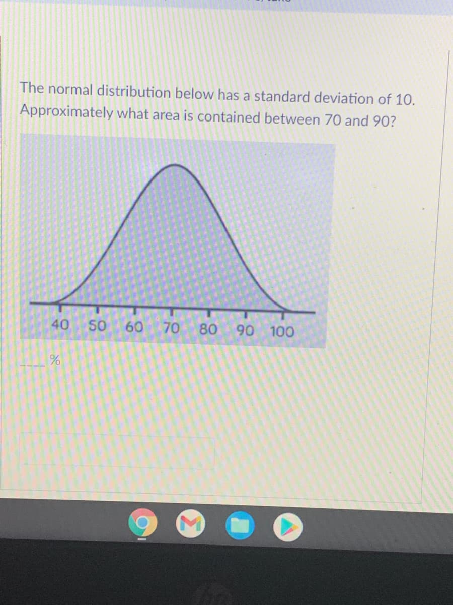 The normal distribution below has a standard deviation of 10.
Approximately what area is contained between 70 and 90?
40
S0 60
70
80
90 100
