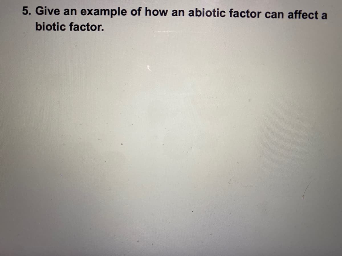 5. Give an example of how an abiotic factor can affect a
biotic factor.
