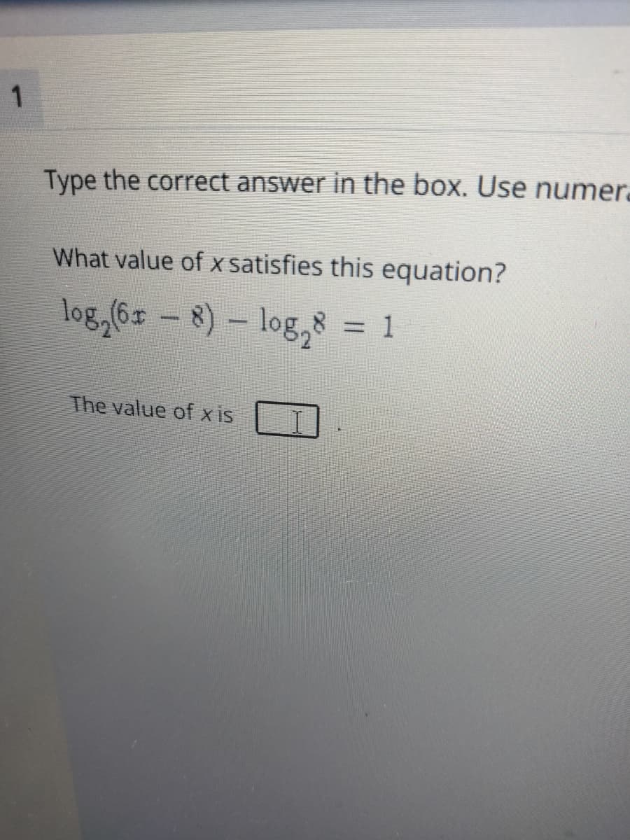 Type the correct answer in the box. Use numera
What value of x satisfies this equation?
log,6= – 8) – log,8 = 1
The value of x is
