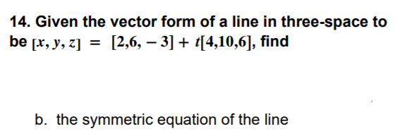14. Given the vector form of a line in three-space to
be [x, y, z] = [2,6, – 3] + t[4,10,6], find
b. the symmetric equation of the line
