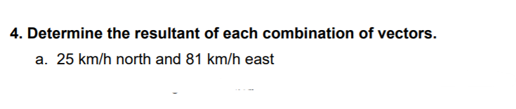 4. Determine the resultant of each combination of vectors.
a. 25 km/h north and 81 km/h east

