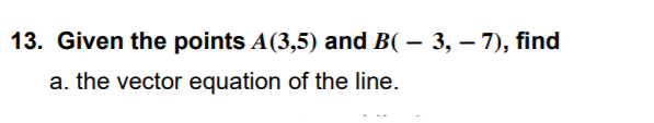 13. Given the points A(3,5) and B( – 3, – 7), find
a. the vector equation of the line.
