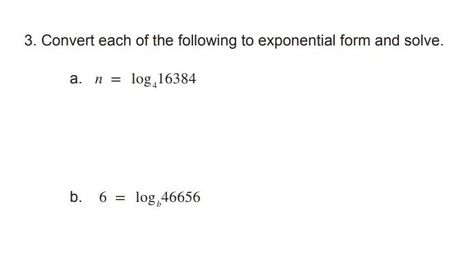 3. Convert each of the following to exponential form and solve.
a. n = log,16384
b. 6 = log,46656
%3D

