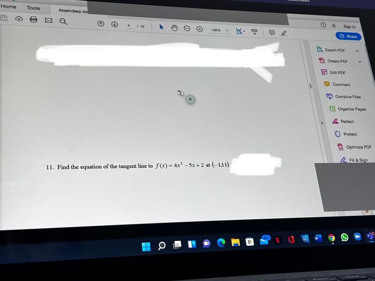 Home
Tools
Akashdeep Ak
Sign In
4
/ 13
瓦,日
106%
Share
Export PDF
Create PDF
E Edit PDF
Comment
Combine Files
E0 Organize Pages
Redact
Protect
Optimize PDF
Fill & Sign
11. Find the equation of the tangent line to f(x) = 4x² – 5x +2 at (-1,11).
99+
video
W
60mi
PIIGG n.n
