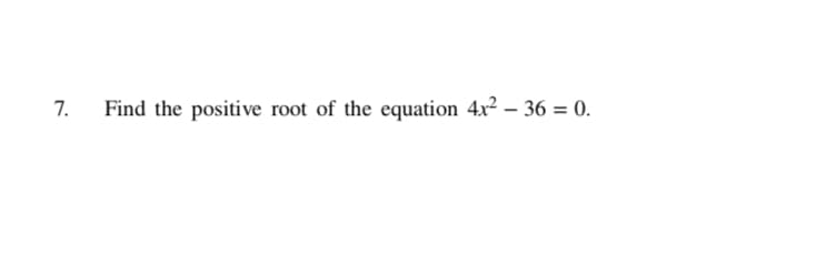 7.
Find the positive root of the equation 4x² – 36 = 0.
