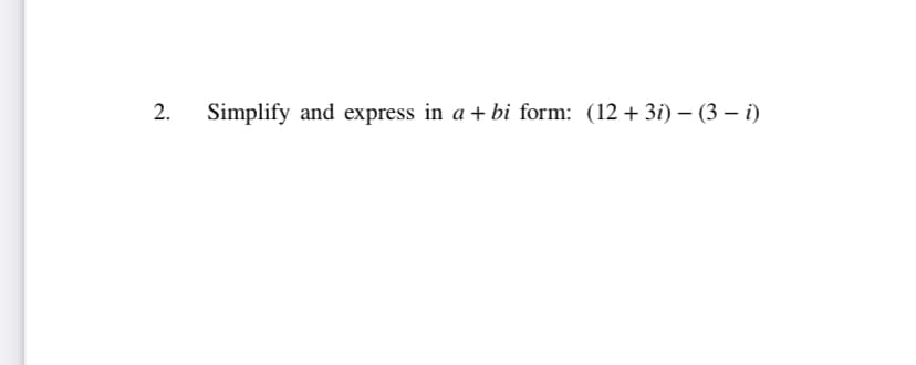 2.
Simplify and express in a + bi form: (12 +3i) – (3 – i)
