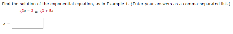 Find the solution of the exponential equation, as in Example 1. (Enter your answers as a comma-separated list.)
53x - 3 = 53 + 5x
%3D
X =
