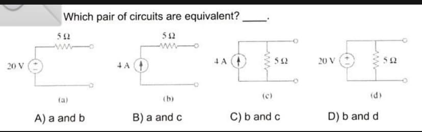 Which pair of circuits are equivalent?
52
5 12
-ww
www-
4 A
20 V
52
20 V
4 A
(b)
(c)
(d)
(a)
A) a and b
B) a and c
C) b and c
D) b and d
