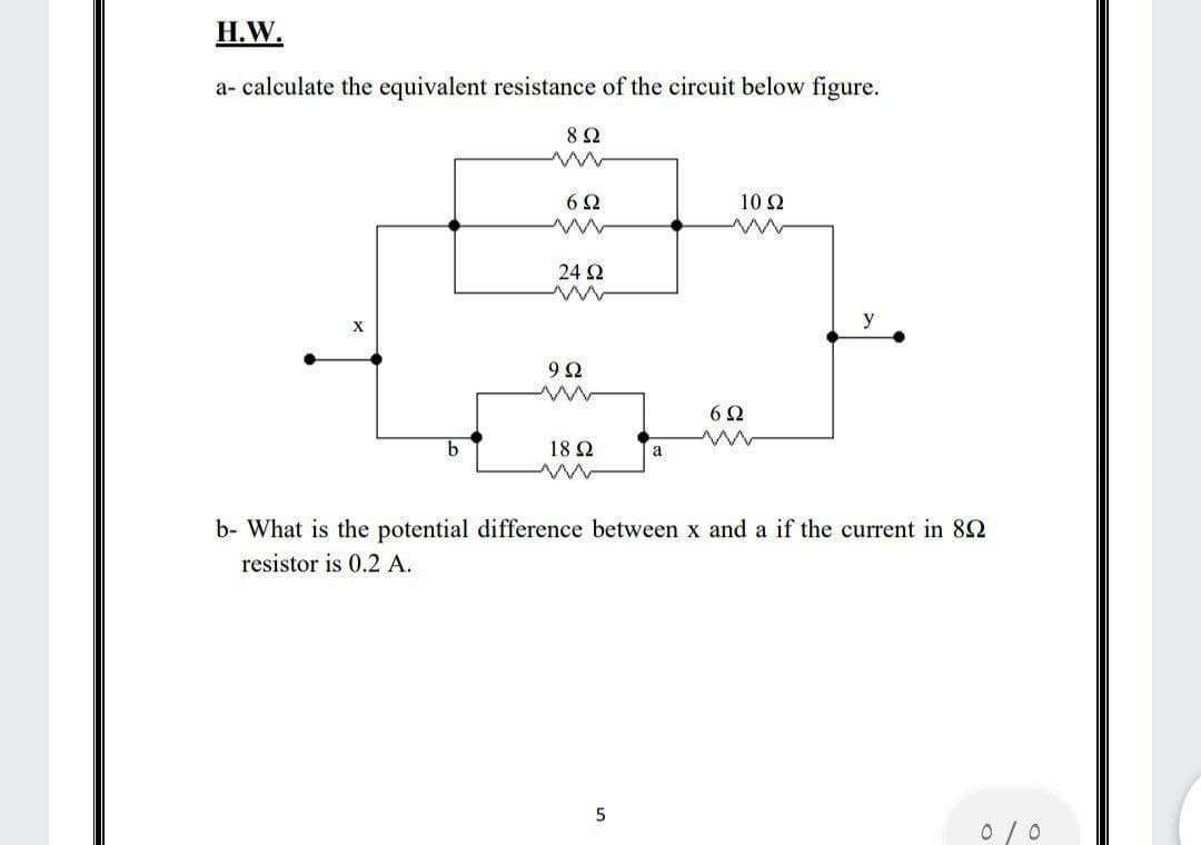 H.W.
a- calculate the equivalent resistance of the circuit below figure.
6Ω
10 N
24 2
6Ω
b.
18 Ω
a
b- What is the potential difference between x and a if the current in 82
resistor is 0.2 A.
5
0 /0
