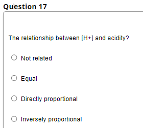Question 17
The relationship between [H+] and acidity?
O Not related
Equal
O Directly proportional
Inversely proportional