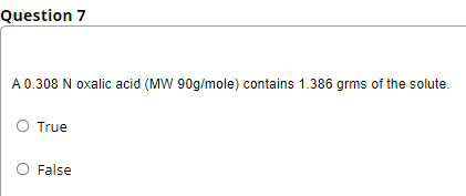 Question 7
A 0.308 N oxalic acid (MW 90g/mole) contains 1.386 grms of the solute.
O True
False