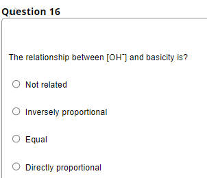 Question 16
The relationship between [OH] and basicity is?
Not related
O Inversely proportional
O Equal
Directly proportional