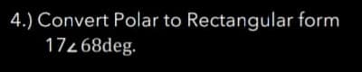 4.) Convert Polar to Rectangular form
17268deg.