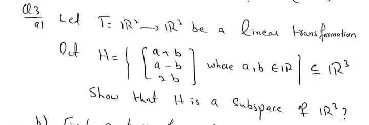 Let T: R'-R? be a lineal trans formation
a)
a+ b
a - b
H=
whae asb EiR E R
IR?
H is a Bubspace f IR?
