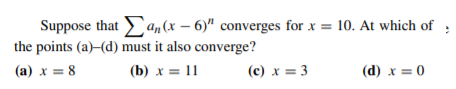 Suppose that an(x – 6)" converges for x = 10. At which of
the points (a)-(d) must it also converge?
(a) x = 8
(b) x = 11
(c) x = 3
(d) x = 0
