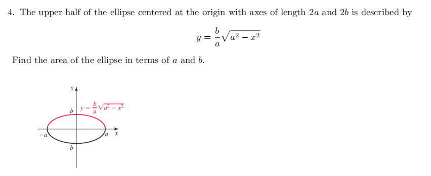 4. The upper half of the ellipse centered at the origin with axes of length 2a and 26 is described by
y = -Va² – x²
a
Find the area of the ellipse in terms of a and b.
a x
-b
