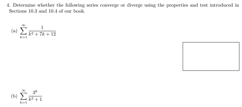 4. Determine whether the following series converge or diverge using the properties and test introduced in
Sections 10.3 and 10.4 of our book.
1
(a)
k2 + 7k + 12
k=1
3k
(b) EI
k2 + 1
k=1

