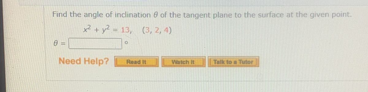Find the angle of inclination 0 of the tangent plane to the surface at the given point.
x² + y² = 13, (3, 2, 4)
0 =
%3D
Need Help?
Talk to a Tutor
Read It
Watch It
