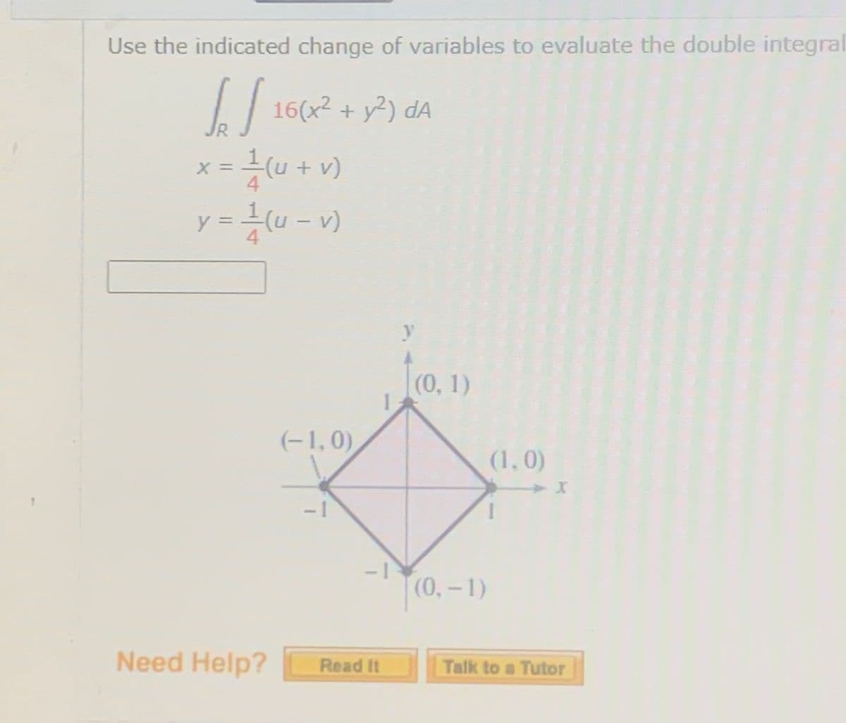 Use the indicated change of variables to evaluate the double integral
16(x2 + y²) dA
R.
| 16(2
1(u + v)
X =
4.
y = {(u - v)
4
tro, 1)
(-1,0)
(1,0)
- 1
(0, – 1)
Need Help?
Read It
Talk to a Tutor
