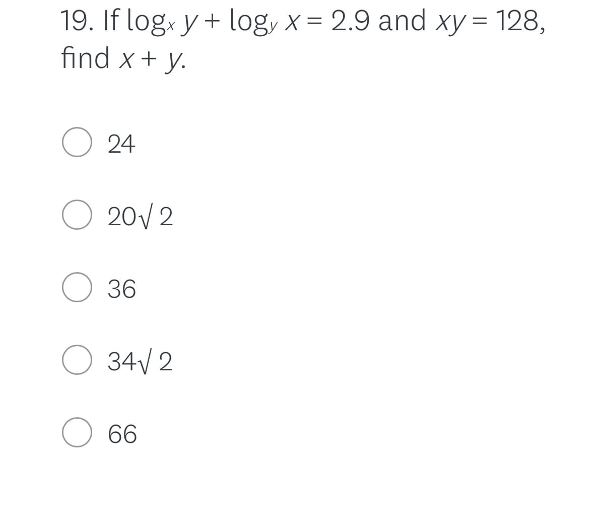 19. If logx y + log, x= 2.9 and xy= 128,
find x + y.
O 24
O 20V2
O 36
O 34V 2
O 66
