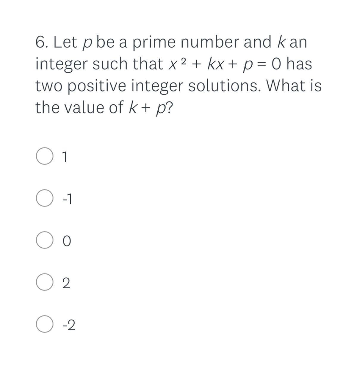 6. Let p be a prime number and k an
integer such that x 2 + kx + p= 0 has
two positive integer solutions. What is
the value of k+ p?
O 1
-1
O 2
O -2
