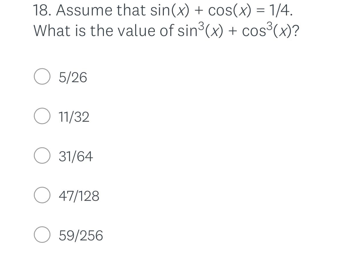18. Assume that sin(x) + cos(x) = 1/4.
What is the value of sin3(x) + cos°(x)?
.3,
COS
5/26
O 11/32
O 31/64
O 47/128
O 59/256
