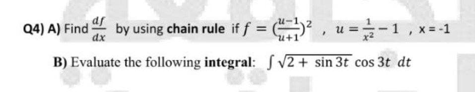 Q4) A) Find by using chain rule if f = ² , u =-1, x=-1
%3D
u+1
B) Evaluate the following integral: V2 + sin 3t cos 3t dt

