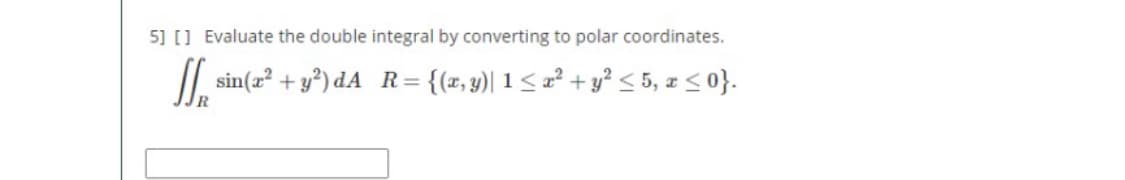5] [] Evaluate the double integral by converting to polar coordinates.
/| sin(2? + y?) dA R={(x,y)| 1<a² +
? + y? < 5, z < 0}.
