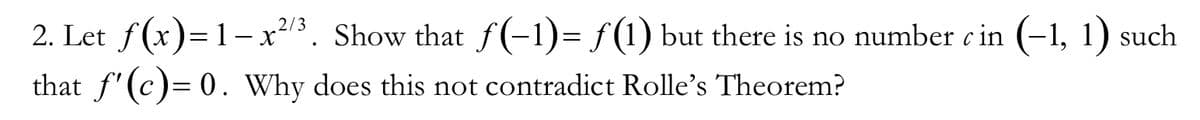 2. Let f(x)=1- x213. Show that f(-1)= f(1) but there is no number c in (-1, 1) such
that f'(c)= 0. Why does this not contradict Rolle's Theorem?
