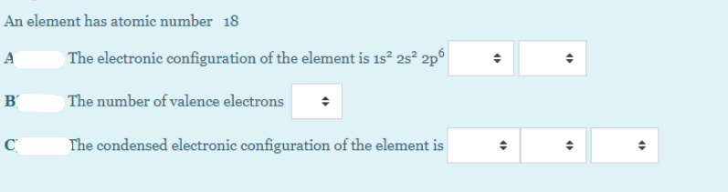 An element has atomic number 18
A
The electronic configuration of the element is 1s? 25° 2p°
B
The number of valence electrons
The condensed electronic configuration of the element is
