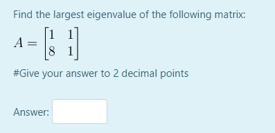 Find the largest eigenvalue of the following matrix:
[1 1
A =
8 1
#Give your answer to 2 decimal points
Answer:
