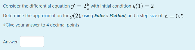 Consider the differential equation y = 22 with initial condition y(1) = 2.
Determine the approximation for y(2), using Euler's Method, and a step size of h = 0.5
#Give your answer to 4 decimal points
Answer:
