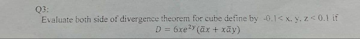 Q3:
Evaluate both side of divergence theorem for cube define by -0.1< x. y, z < 0.1 if
D = 6xe2Y (ax + xãy)
%3D
