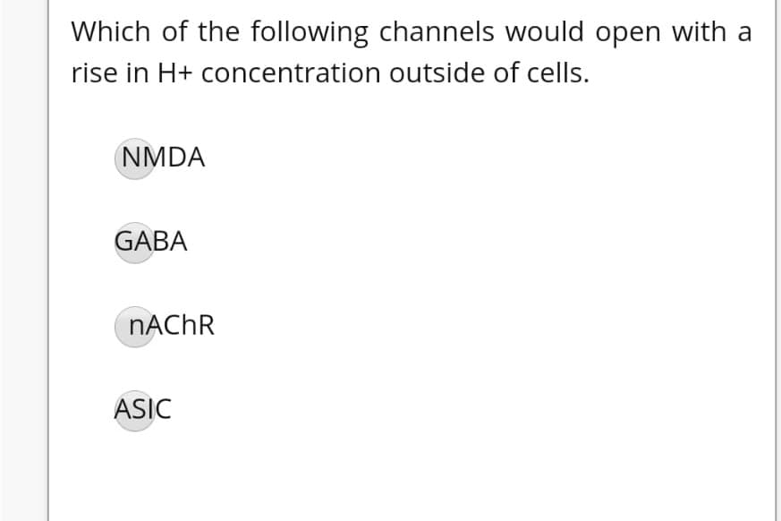 Which of the following channels would open with a
rise in H+ concentration outside of cells.
NMDA
GABA
NACHR
ASIC
