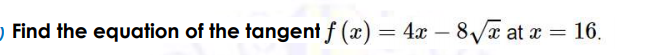 O Find the equation of the tangent f (x) = 4x – 8/ at a = 16.
-
