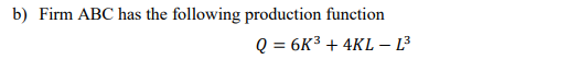 b) Firm ABC has the following production function
Q = 6K³ + 4KL – L3
