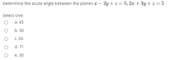 Determine the acute angle between the planes x – 2y + z= 5, 2x + 3y+ z = 5
Select one:
a. 45
b. 50
с. 60
d. 71
е. 30

