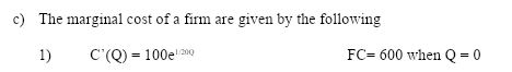 c) The marginal cost of a firm are given by the following
1)
C'(Q) = 100e0
FC= 600 when Q = 0
