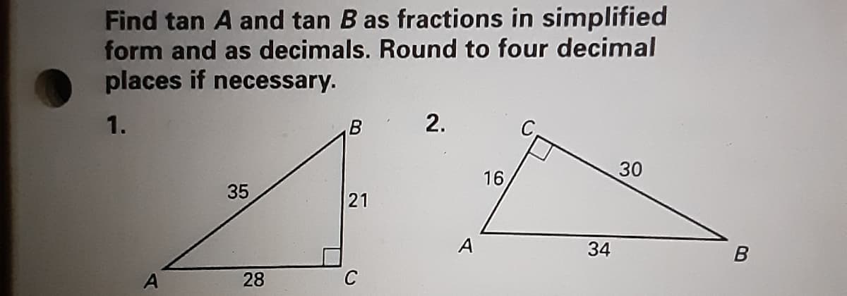 Find tan A and tan B as fractions in simplified
form and as decimals. Round to four decimal
places if necessary.
1.
B
2.
30
16
35
21
A
34
28
